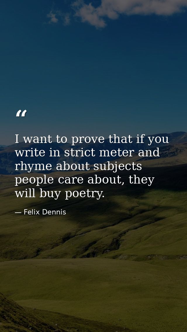 I want to prove that if you write in strict meter and rhyme about subjects people care about, they will buy poetry. — Felix Dennis