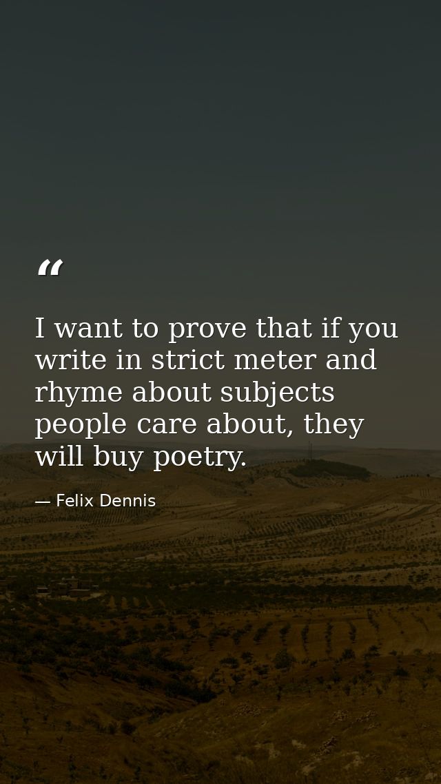 I want to prove that if you write in strict meter and rhyme about subjects people care about, they will buy poetry. — Felix Dennis