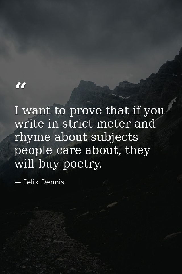 I want to prove that if you write in strict meter and rhyme about subjects people care about, they will buy poetry. — Felix Dennis