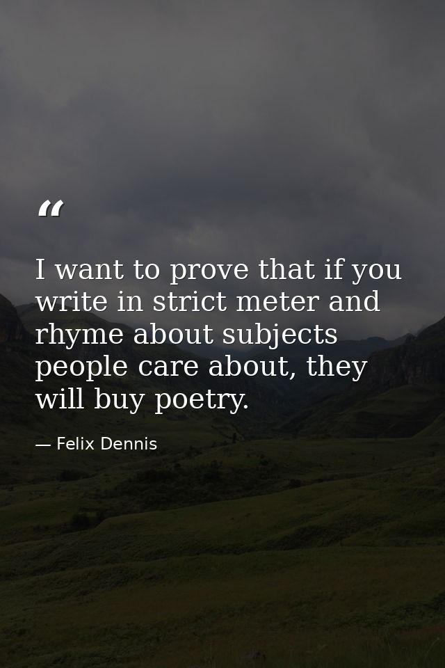 I want to prove that if you write in strict meter and rhyme about subjects people care about, they will buy poetry. — Felix Dennis
