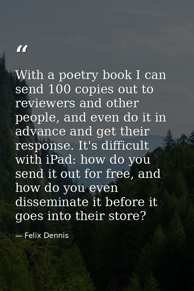 With a poetry book I can send 100 copies out to reviewers and other people, and even do it in advance and get their resp — Felix Dennis