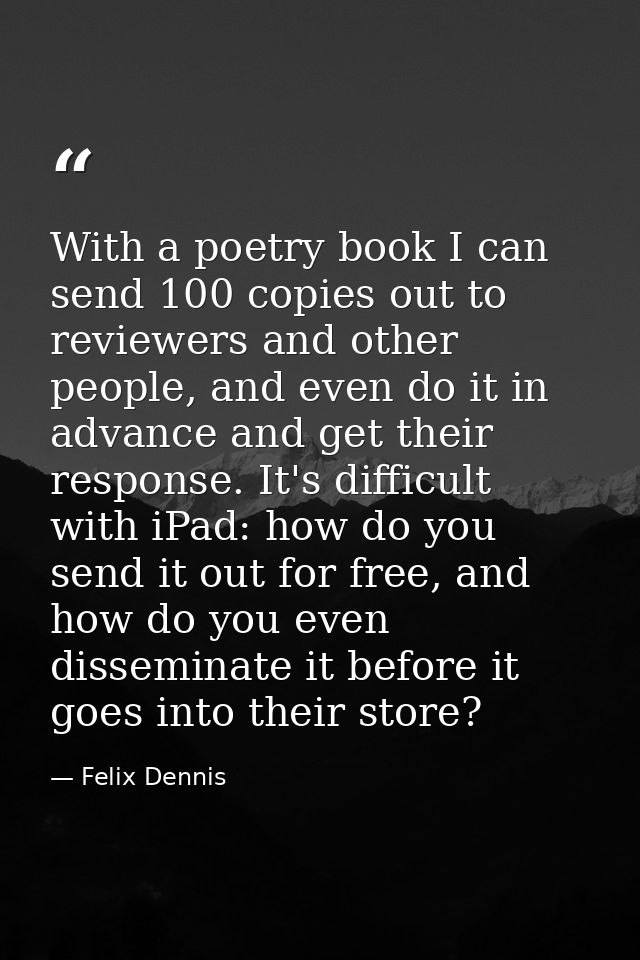With a poetry book I can send 100 copies out to reviewers and other people, and even do it in advance and get their resp — Felix Dennis