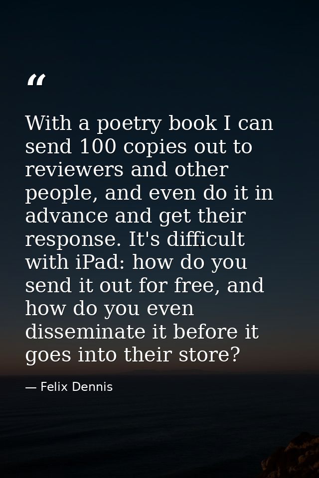 With a poetry book I can send 100 copies out to reviewers and other people, and even do it in advance and get their resp — Felix Dennis
