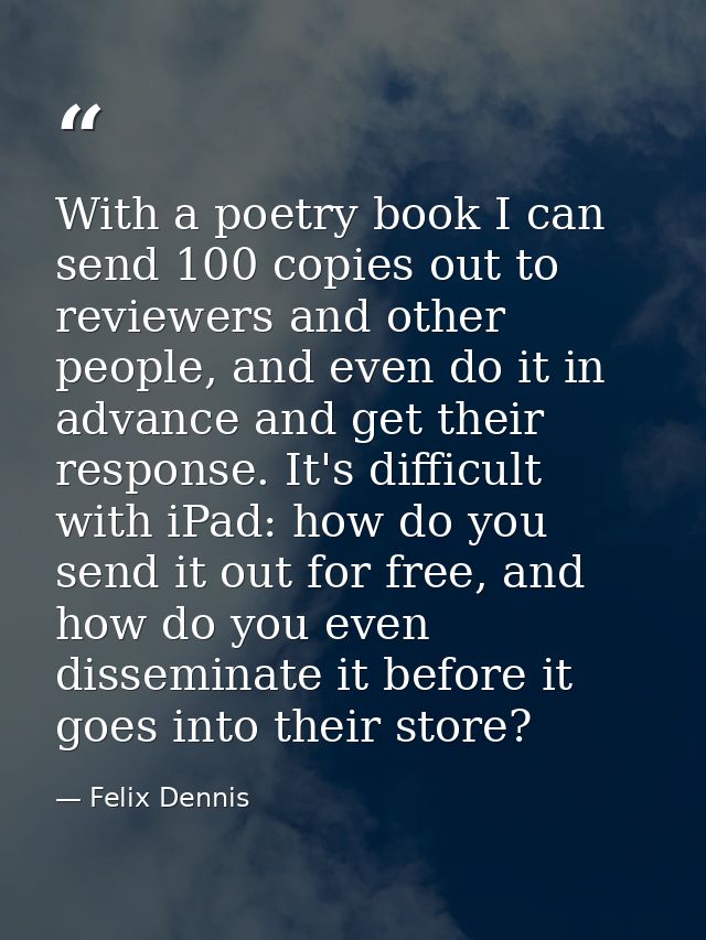 With a poetry book I can send 100 copies out to reviewers and other people, and even do it in advance and get their resp — Felix Dennis