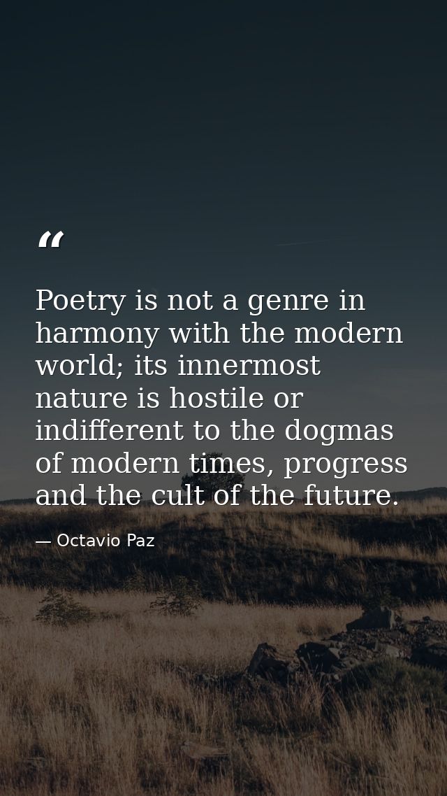 Poetry is not a genre in harmony with the modern world; its innermost nature is hostile or indifferent to the dogmas of  — Octavio Paz