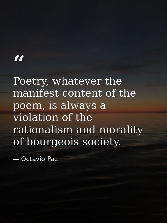 Poetry, whatever the manifest content of the poem, is always a violation of the rationalism and morality of bourgeois so — Octavio Paz