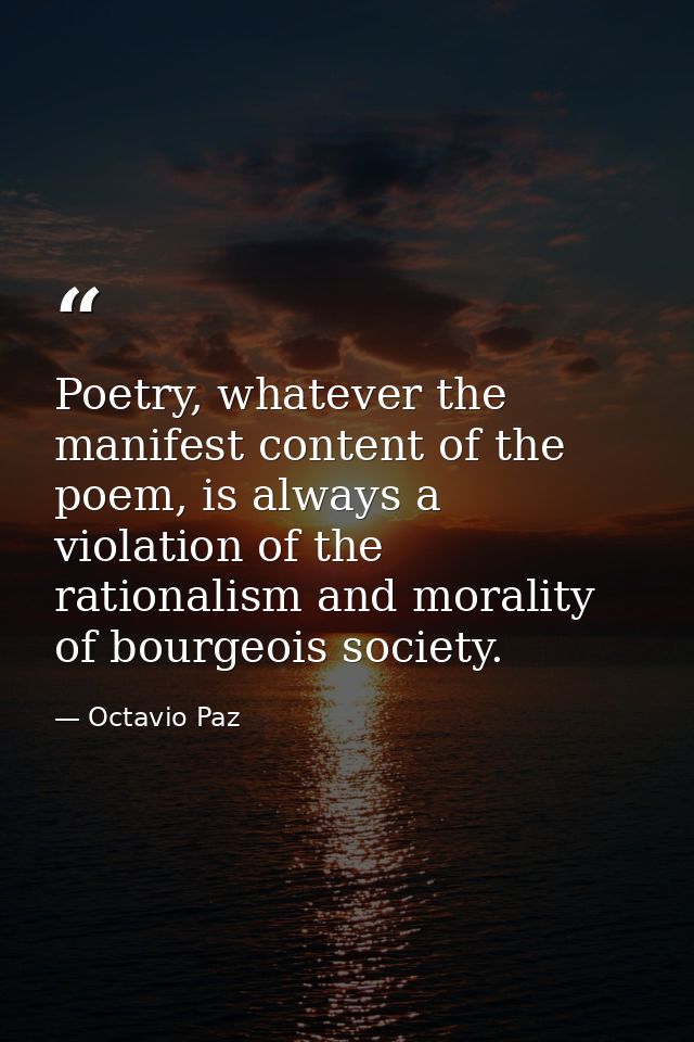 Poetry, whatever the manifest content of the poem, is always a violation of the rationalism and morality of bourgeois so — Octavio Paz