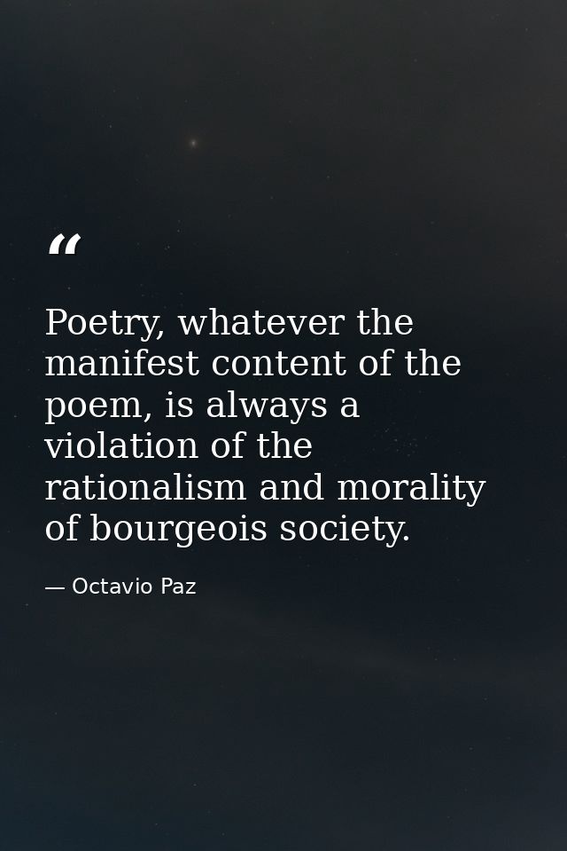 Poetry, whatever the manifest content of the poem, is always a violation of the rationalism and morality of bourgeois so — Octavio Paz