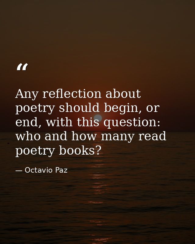 Any reflection about poetry should begin, or end, with this question: who and how many read poetry books? — Octavio Paz