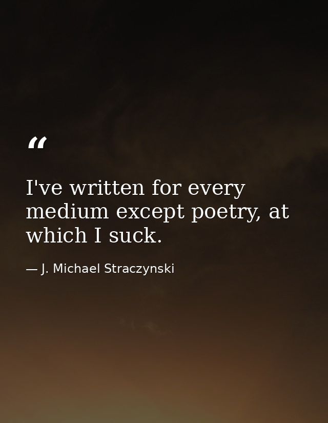 I've written for every medium except poetry, at which I suck. — J. Michael Straczynski
