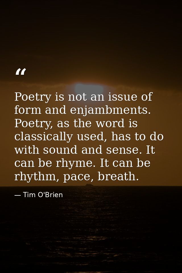 Poetry is not an issue of form and enjambments. Poetry, as the word is classically used, has to do with sound and sense. — Tim O'Brien