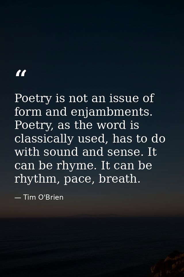 Poetry is not an issue of form and enjambments. Poetry, as the word is classically used, has to do with sound and sense. — Tim O'Brien