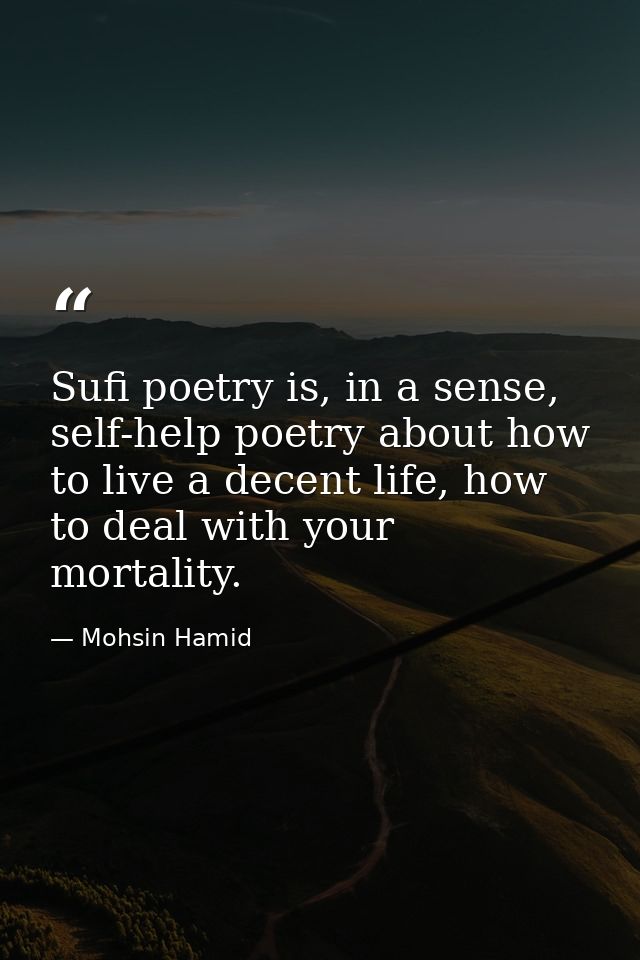 Sufi poetry is, in a sense, self-help poetry about how to live a decent life, how to deal with your mortality. — Mohsin Hamid