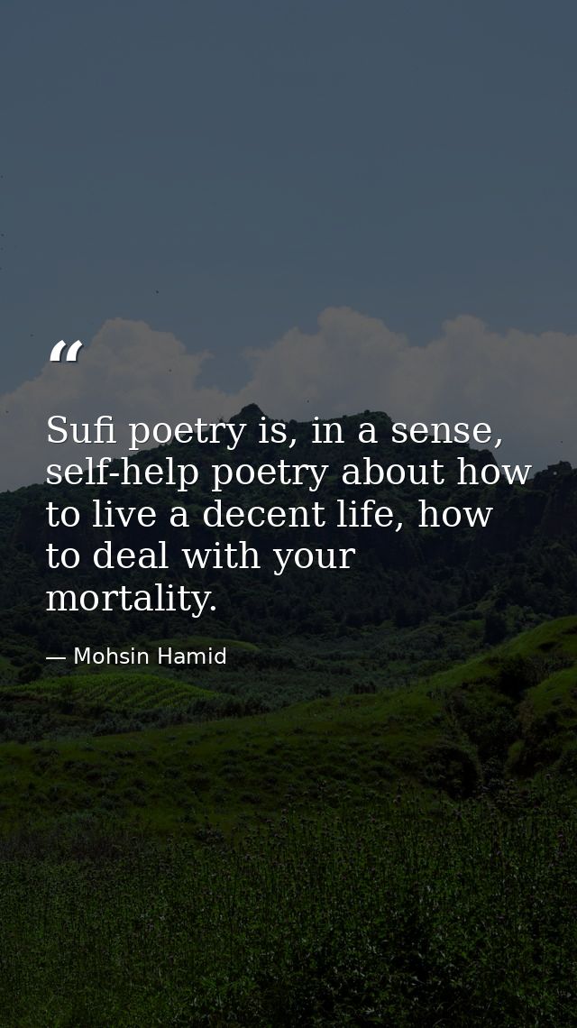 Sufi poetry is, in a sense, self-help poetry about how to live a decent life, how to deal with your mortality. — Mohsin Hamid