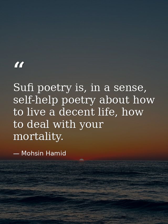 Sufi poetry is, in a sense, self-help poetry about how to live a decent life, how to deal with your mortality. — Mohsin Hamid