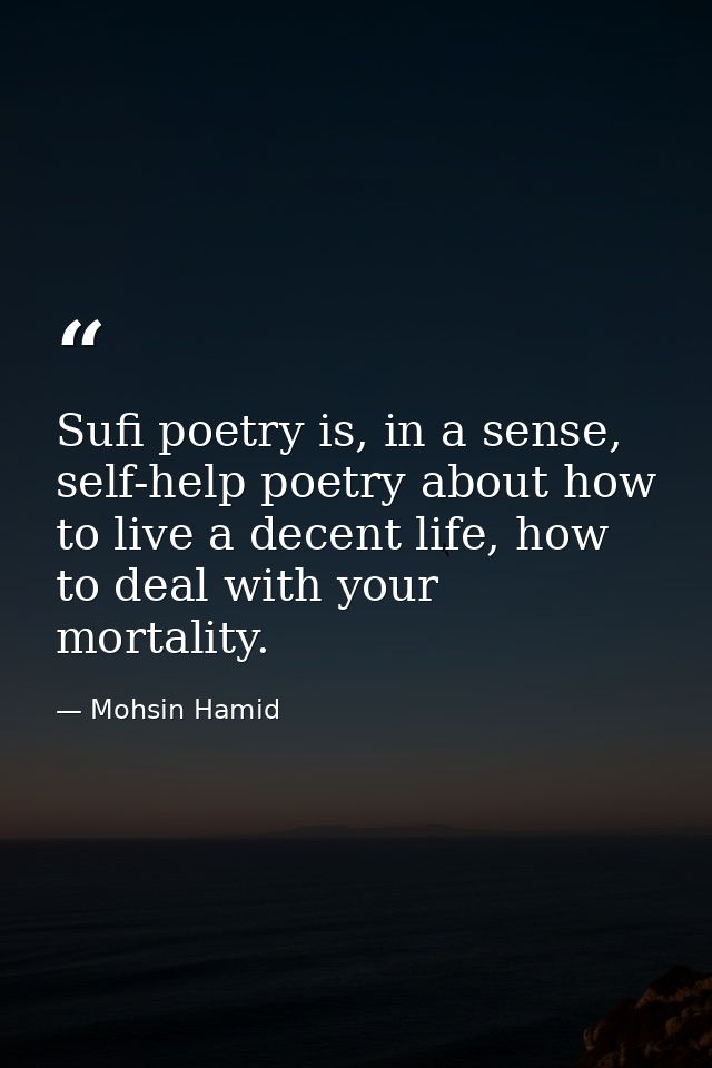 Sufi poetry is, in a sense, self-help poetry about how to live a decent life, how to deal with your mortality. — Mohsin Hamid