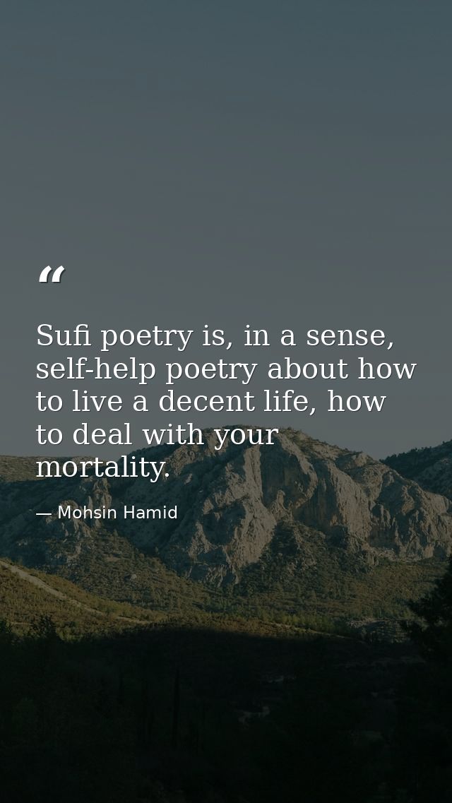 Sufi poetry is, in a sense, self-help poetry about how to live a decent life, how to deal with your mortality. — Mohsin Hamid