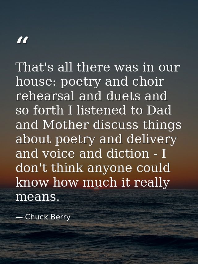 That's all there was in our house: poetry and choir rehearsal and duets and so forth I listened to Dad and Mother discus — Chuck Berry