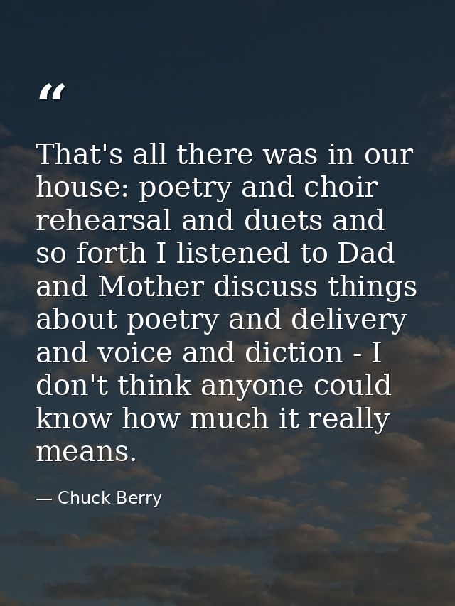That's all there was in our house: poetry and choir rehearsal and duets and so forth I listened to Dad and Mother discus — Chuck Berry