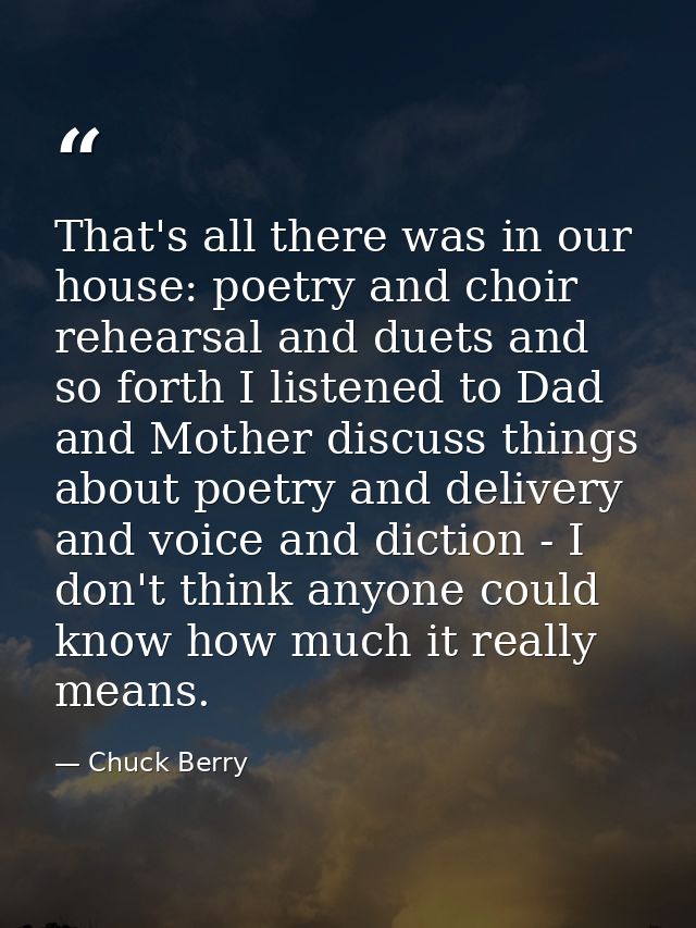 That's all there was in our house: poetry and choir rehearsal and duets and so forth I listened to Dad and Mother discus — Chuck Berry
