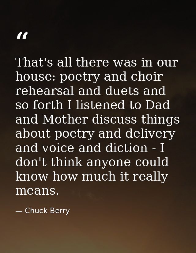 That's all there was in our house: poetry and choir rehearsal and duets and so forth I listened to Dad and Mother discus — Chuck Berry
