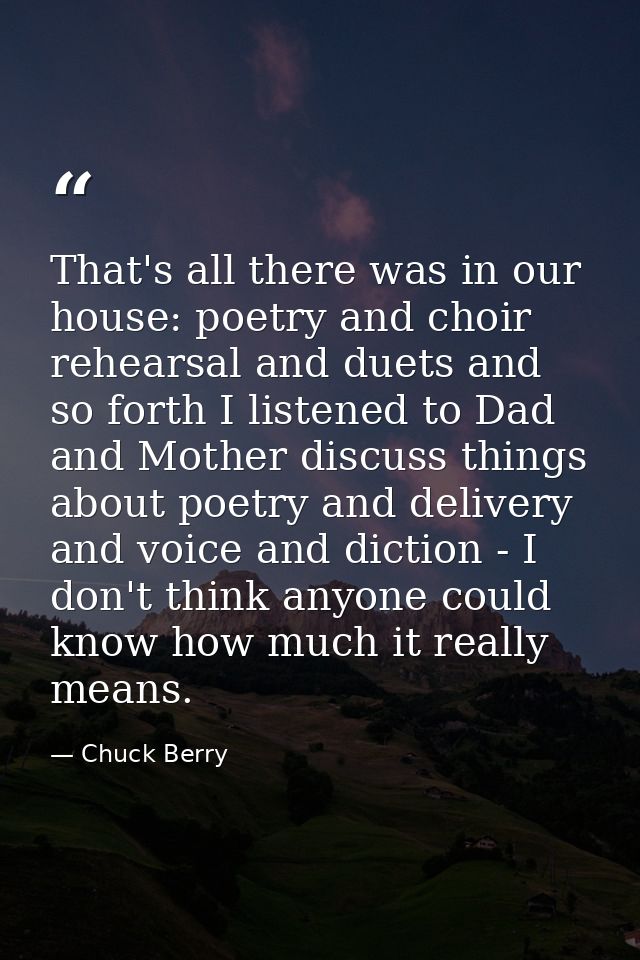 That's all there was in our house: poetry and choir rehearsal and duets and so forth I listened to Dad and Mother discus — Chuck Berry