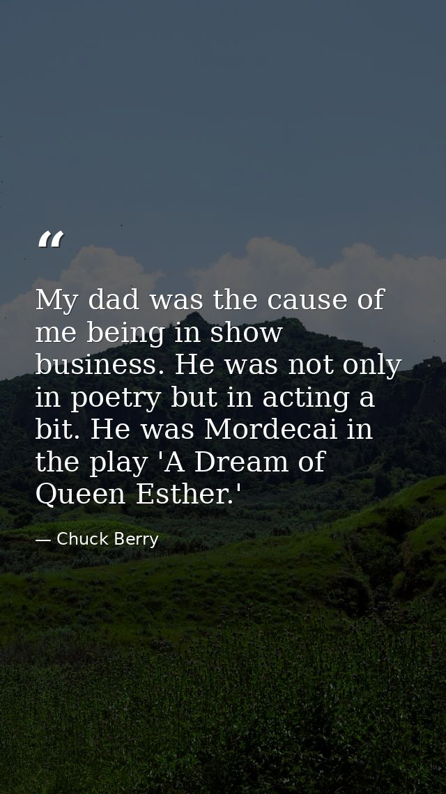 My dad was the cause of me being in show business. He was not only in poetry but in acting a bit. He was Mordecai in the — Chuck Berry