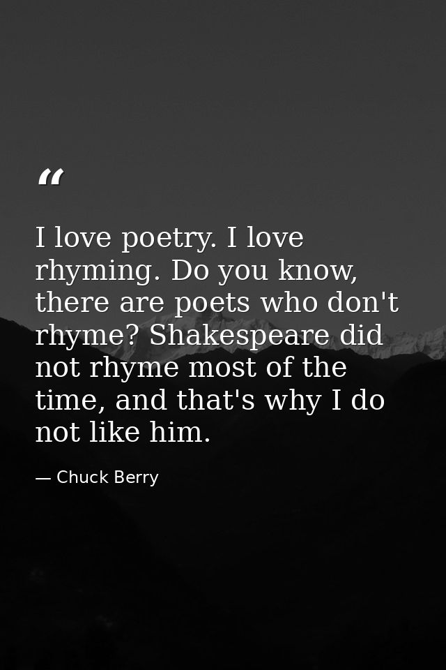 I love poetry. I love rhyming. Do you know, there are poets who don't rhyme? Shakespeare did not rhyme most of the time, — Chuck Berry