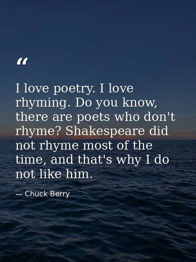 I love poetry. I love rhyming. Do you know, there are poets who don't rhyme? Shakespeare did not rhyme most of the time, — Chuck Berry