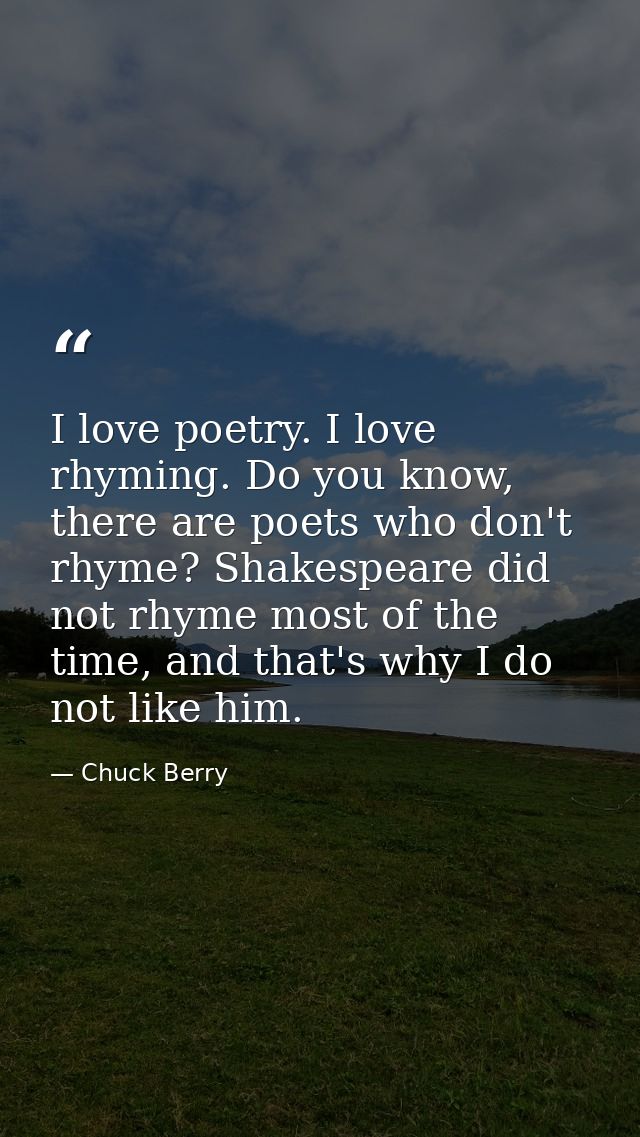 I love poetry. I love rhyming. Do you know, there are poets who don't rhyme? Shakespeare did not rhyme most of the time, — Chuck Berry