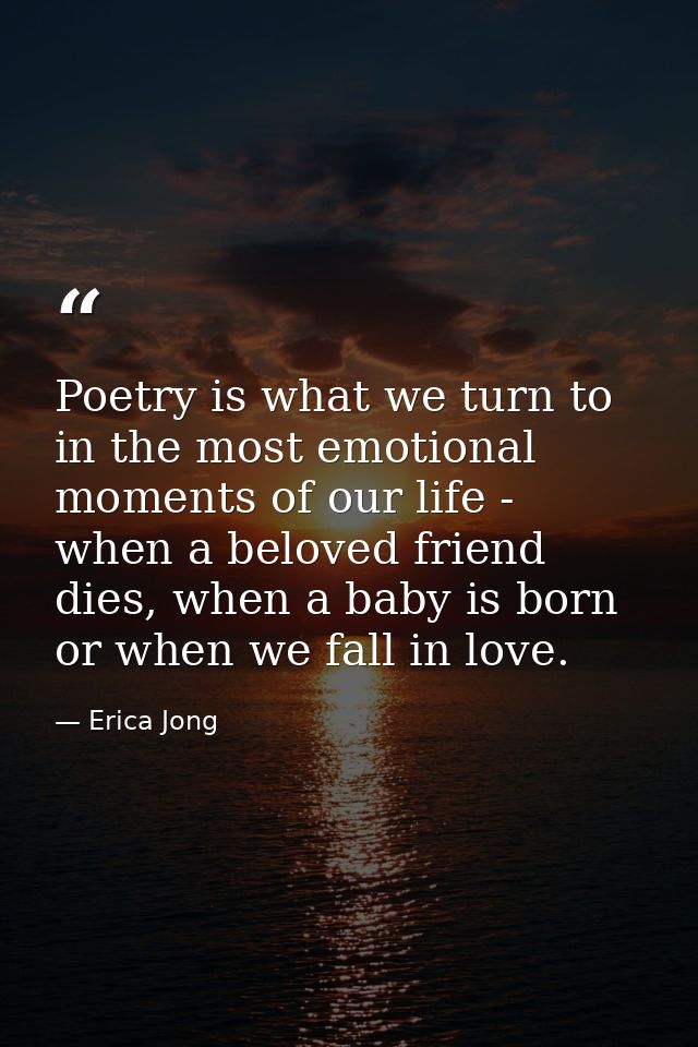 Poetry is what we turn to in the most emotional moments of our life - when a beloved friend dies, when a baby is born or — Erica Jong