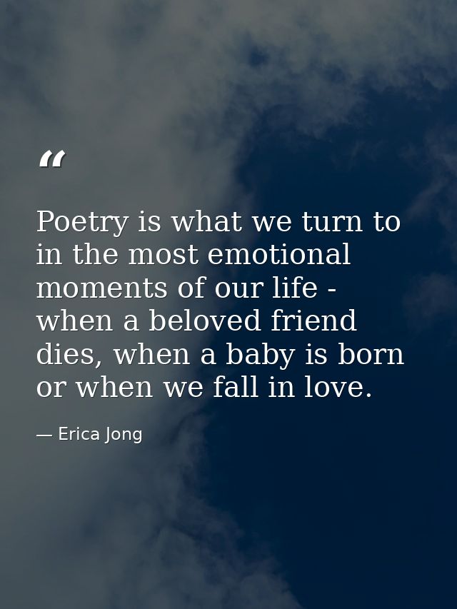 Poetry is what we turn to in the most emotional moments of our life - when a beloved friend dies, when a baby is born or — Erica Jong