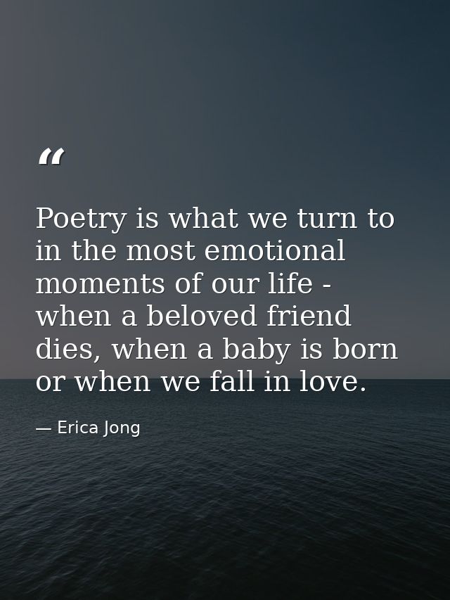 Poetry is what we turn to in the most emotional moments of our life - when a beloved friend dies, when a baby is born or — Erica Jong