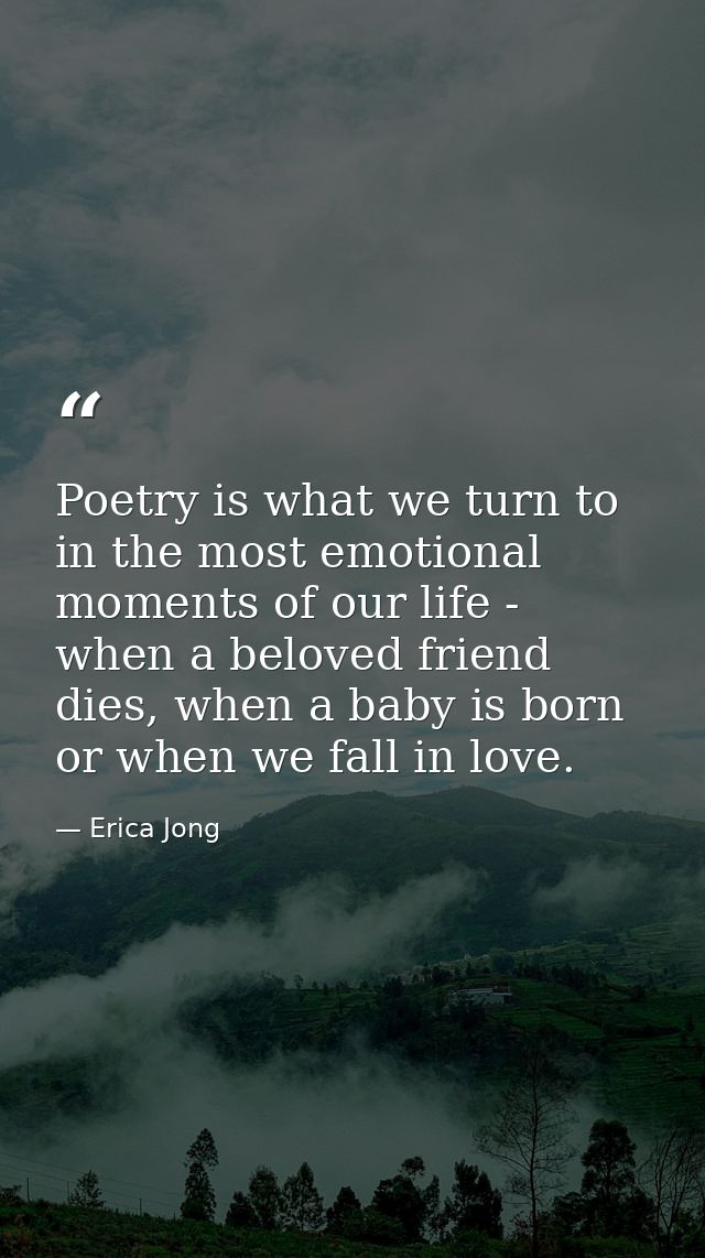 Poetry is what we turn to in the most emotional moments of our life - when a beloved friend dies, when a baby is born or — Erica Jong