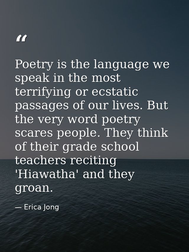 Poetry is the language we speak in the most terrifying or ecstatic passages of our lives. But the very word poetry scare — Erica Jong