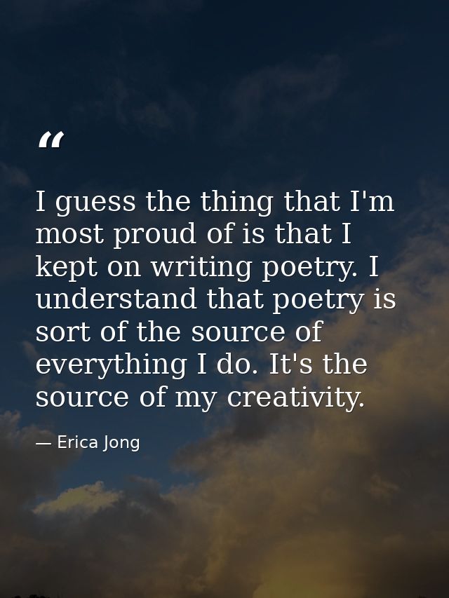 I guess the thing that I'm most proud of is that I kept on writing poetry. I understand that poetry is sort of the sourc — Erica Jong