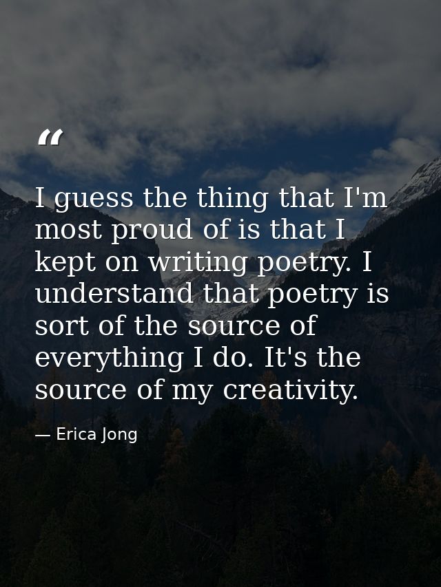 I guess the thing that I'm most proud of is that I kept on writing poetry. I understand that poetry is sort of the sourc — Erica Jong