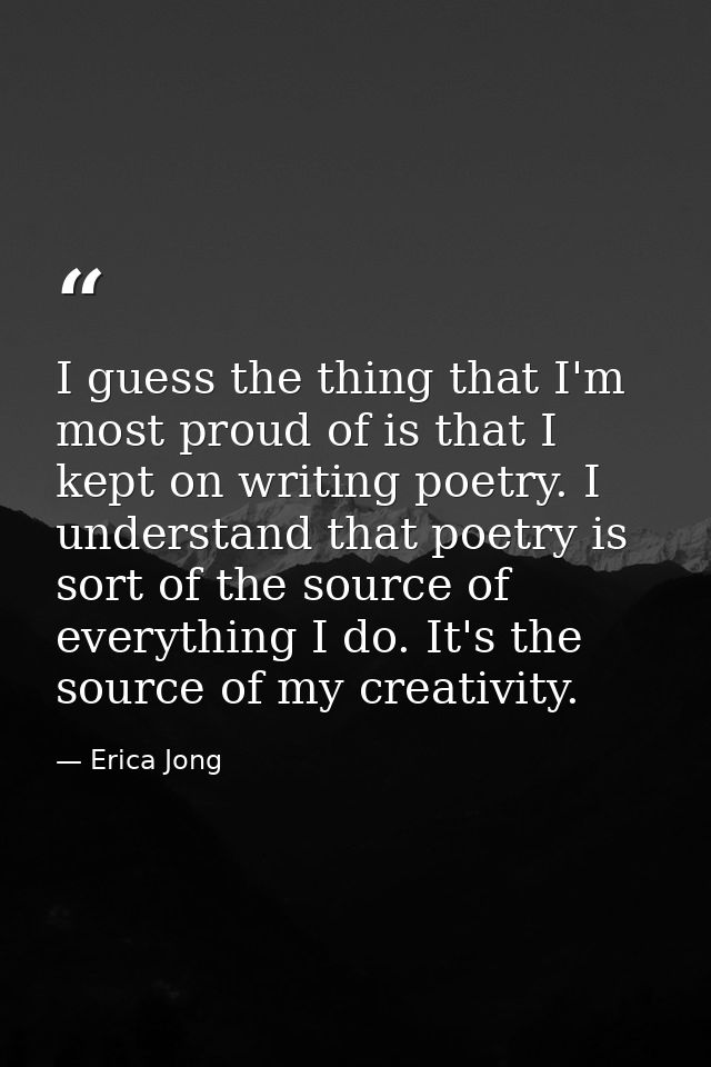 I guess the thing that I'm most proud of is that I kept on writing poetry. I understand that poetry is sort of the sourc — Erica Jong