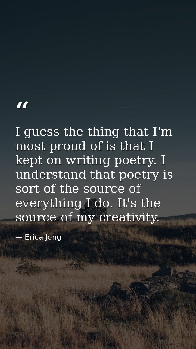 I guess the thing that I'm most proud of is that I kept on writing poetry. I understand that poetry is sort of the sourc — Erica Jong