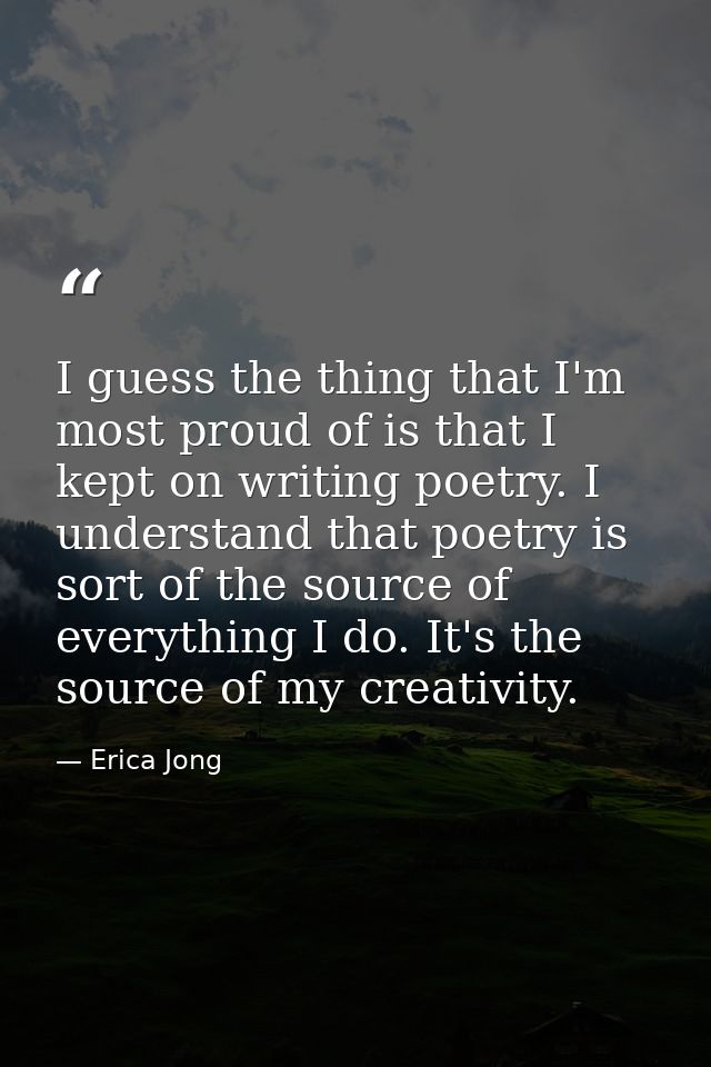I guess the thing that I'm most proud of is that I kept on writing poetry. I understand that poetry is sort of the sourc — Erica Jong