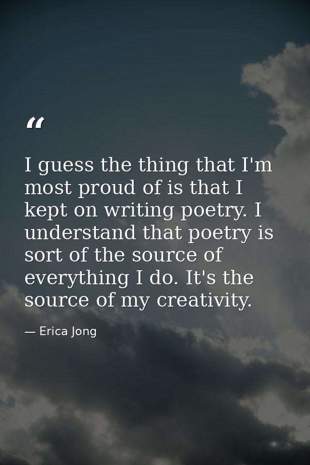 I guess the thing that I'm most proud of is that I kept on writing poetry. I understand that poetry is sort of the sourc — Erica Jong