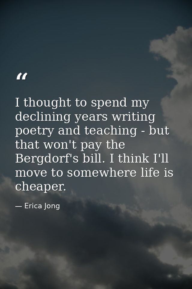 I thought to spend my declining years writing poetry and teaching - but that won't pay the Bergdorf's bill. I think I'll — Erica Jong