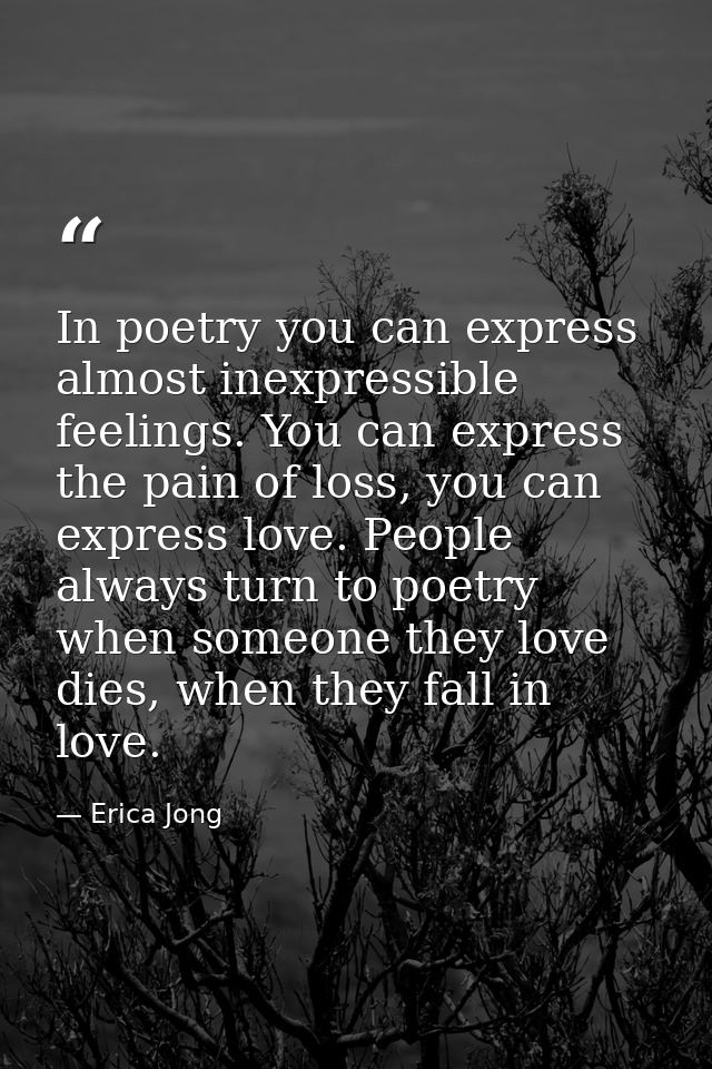 In poetry you can express almost inexpressible feelings. You can express the pain of loss, you can express love. People  — Erica Jong