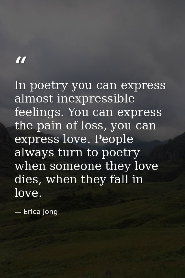 In poetry you can express almost inexpressible feelings. You can express the pain of loss, you can express love. People  — Erica Jong