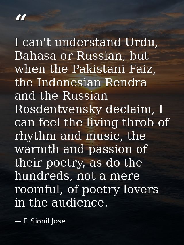 I can't understand Urdu, Bahasa or Russian, but when the Pakistani Faiz, the Indonesian Rendra and the Russian Rosdentve — F. Sionil Jose
