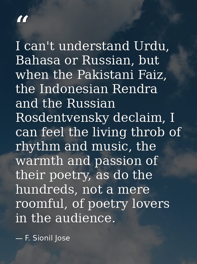 I can't understand Urdu, Bahasa or Russian, but when the Pakistani Faiz, the Indonesian Rendra and the Russian Rosdentve — F. Sionil Jose