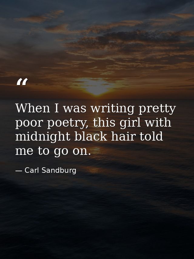 When I was writing pretty poor poetry, this girl with midnight black hair told me to go on. — Carl Sandburg