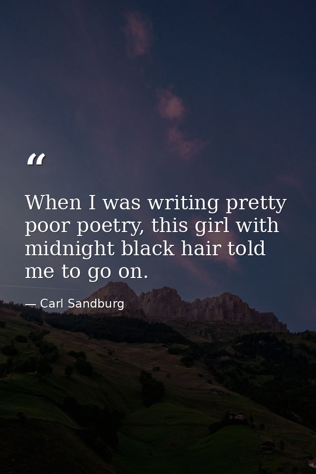 When I was writing pretty poor poetry, this girl with midnight black hair told me to go on. — Carl Sandburg