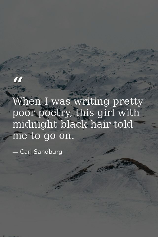 When I was writing pretty poor poetry, this girl with midnight black hair told me to go on. — Carl Sandburg