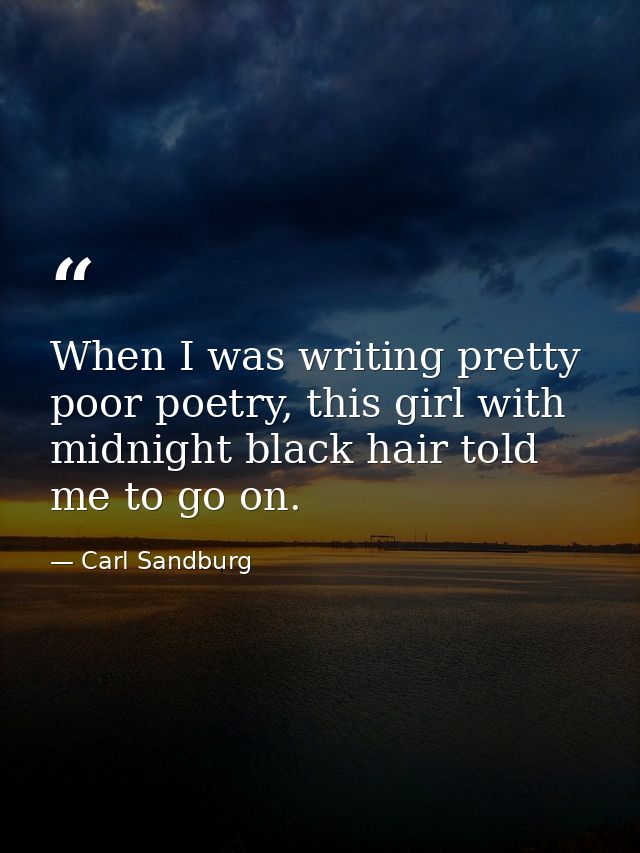 When I was writing pretty poor poetry, this girl with midnight black hair told me to go on. — Carl Sandburg